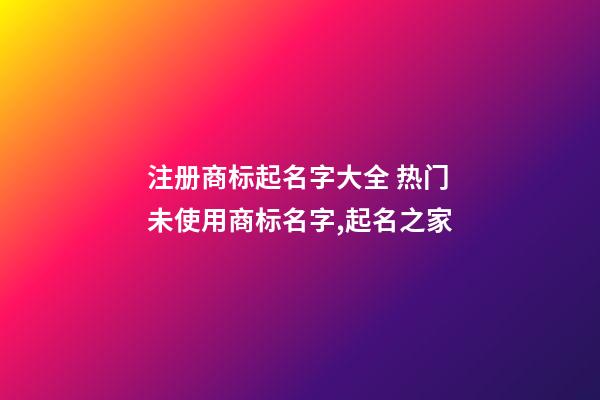 注册商标起名字大全 热门未使用商标名字,起名之家-第1张-商标起名-玄机派